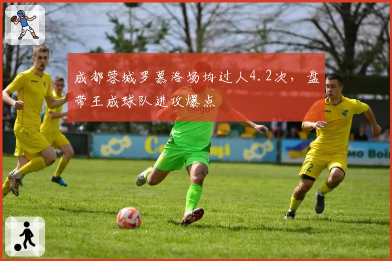 成都蓉城罗慕洛场均过人4.2次，盘带王成球队进攻爆点