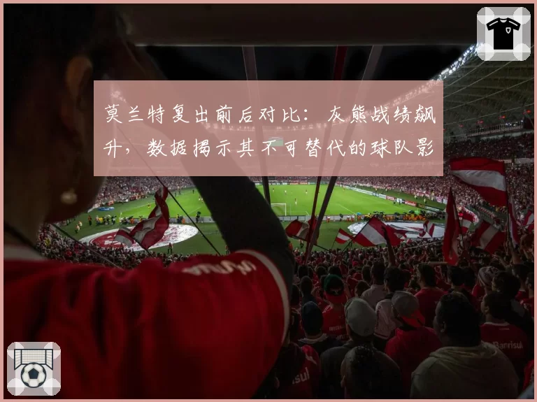 莫兰特复出前后对比：灰熊战绩飙升，数据揭示其不可替代的球队影响力。