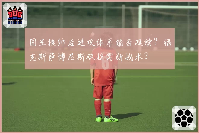 国王换帅后进攻体系能否延续？福克斯萨博尼斯双核需新战术？