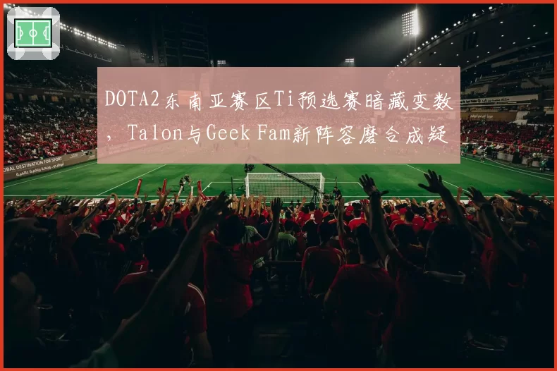 DOTA2东南亚赛区Ti预选赛暗藏变数,Talon与Geek Fam新阵容磨合成疑