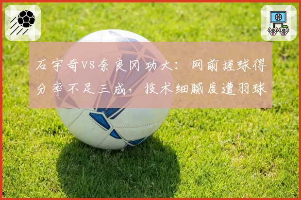 石宇奇vs奈良冈功大:网前搓球得分率不足三成,技术细腻度遭羽球名宿批评