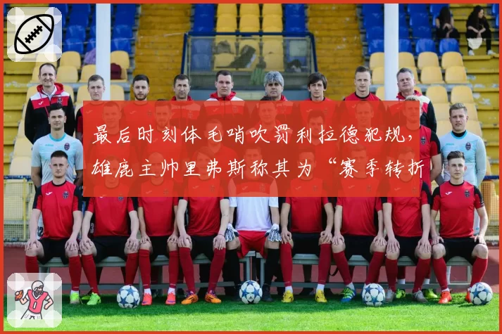 最后时刻体毛哨吹罚利拉德犯规，雄鹿主帅里弗斯称其为“赛季转折点”