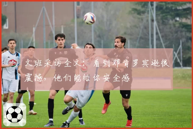 文班采访全文：看到邓肯罗宾逊很震撼，他们能给你安全感