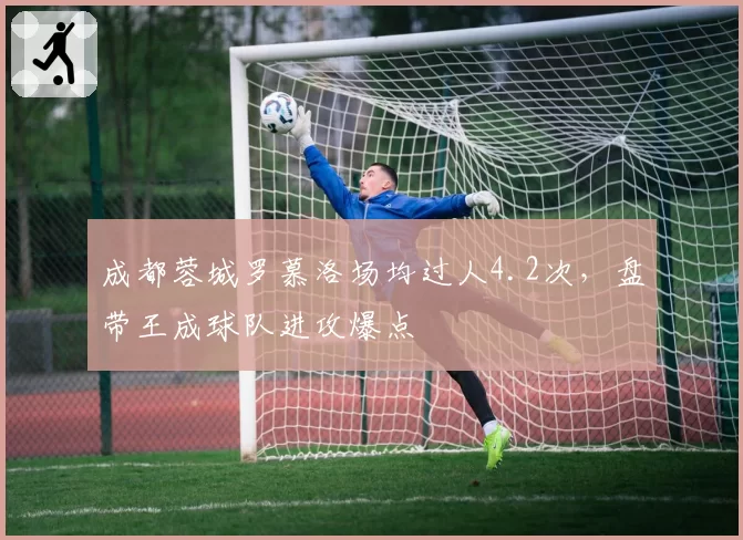 成都蓉城罗慕洛场均过人4.2次,盘带王成球队进攻爆点
