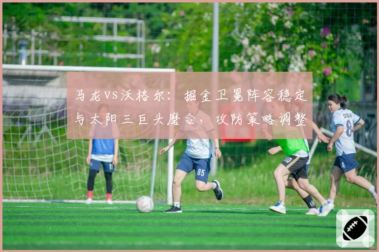 马龙vs沃格尔：掘金卫冕阵容稳定与太阳三巨头磨合，攻防策略调整成效大比拼