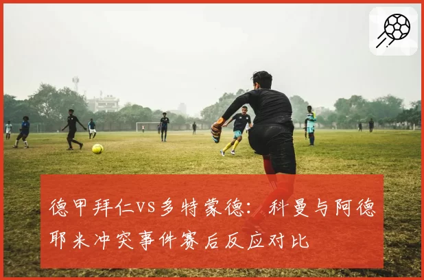 德甲拜仁vs多特蒙德:科曼与阿德耶米冲突事件赛后反应对比