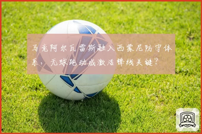 马竞阿尔瓦雷斯融入西蒙尼防守体系，无球跑动成激活锋线关键？